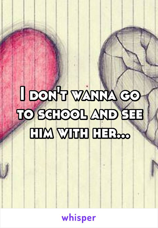 I don't wanna go to school and see him with her...