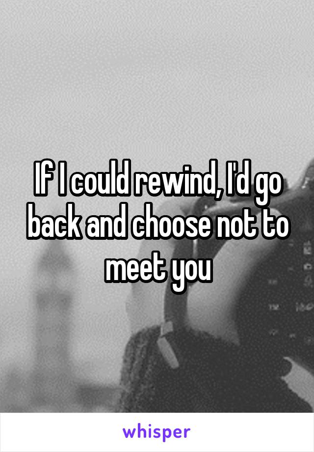 If I could rewind, I'd go back and choose not to meet you