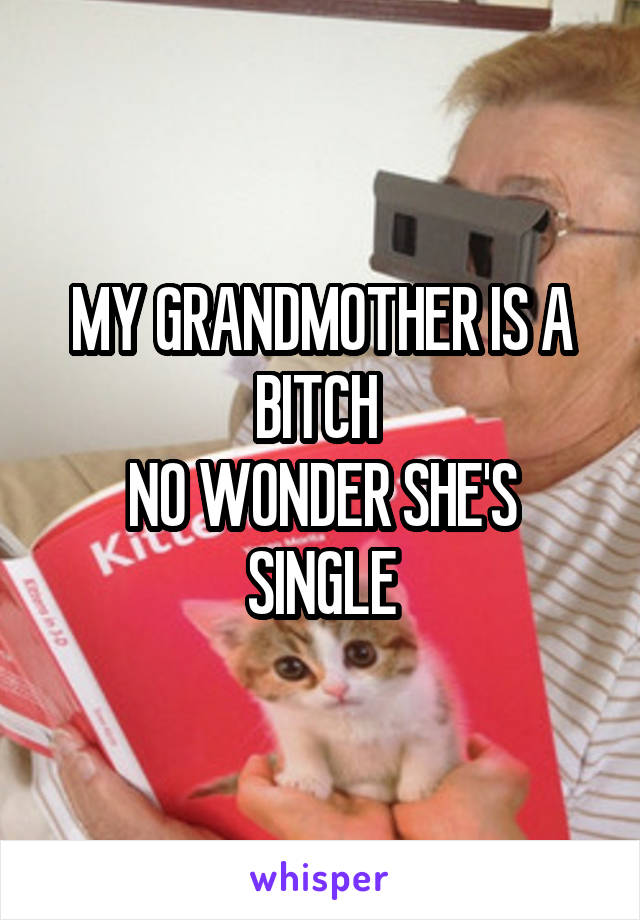 MY GRANDMOTHER IS A BITCH 
NO WONDER SHE'S SINGLE