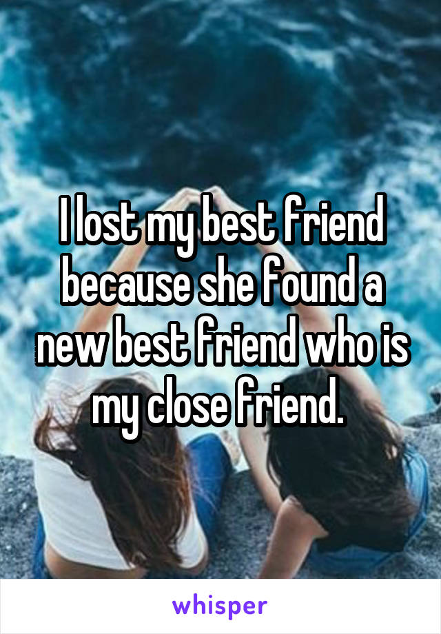 I lost my best friend because she found a new best friend who is my close friend. 