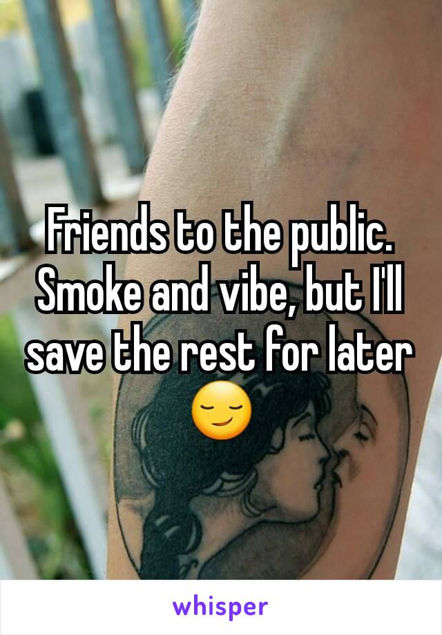 Friends to the public. Smoke and vibe, but I'll save the rest for later 😏