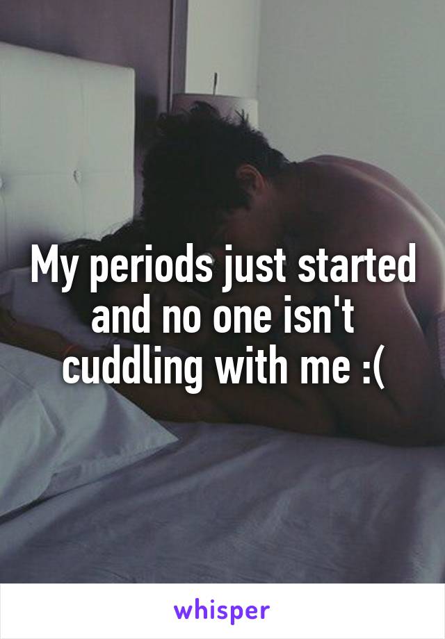 My periods just started and no one isn't cuddling with me :(