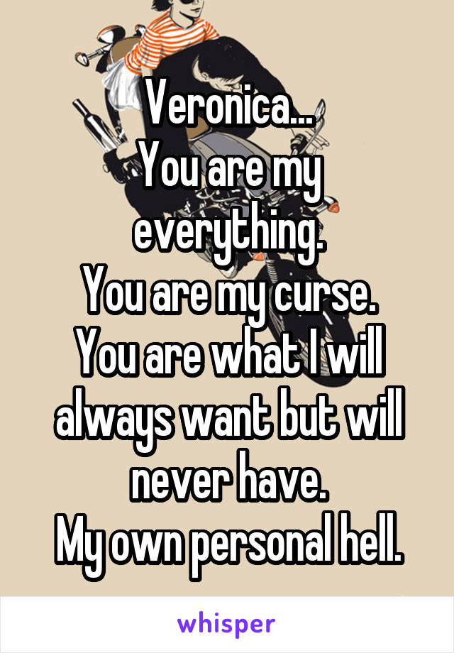 Veronica...
You are my everything.
You are my curse.
You are what I will always want but will never have.
My own personal hell.