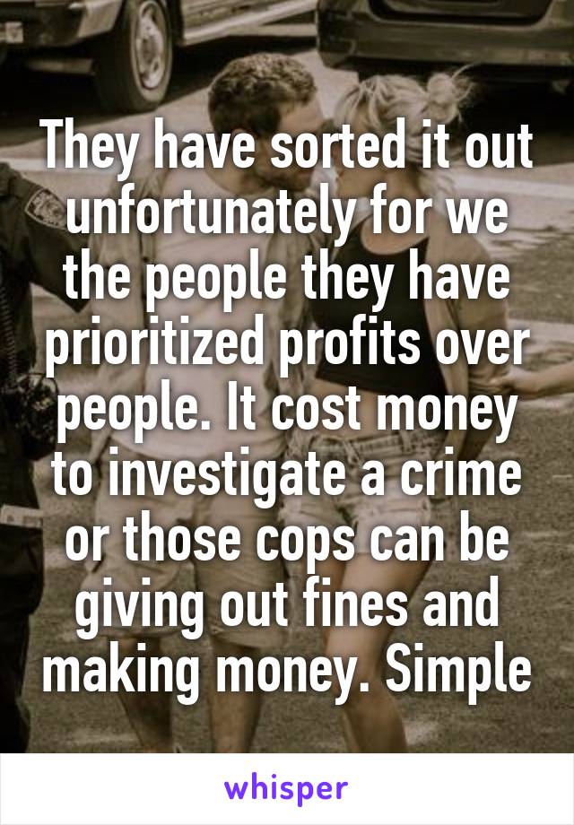 They have sorted it out unfortunately for we the people they have prioritized profits over people. It cost money to investigate a crime or those cops can be giving out fines and making money. Simple