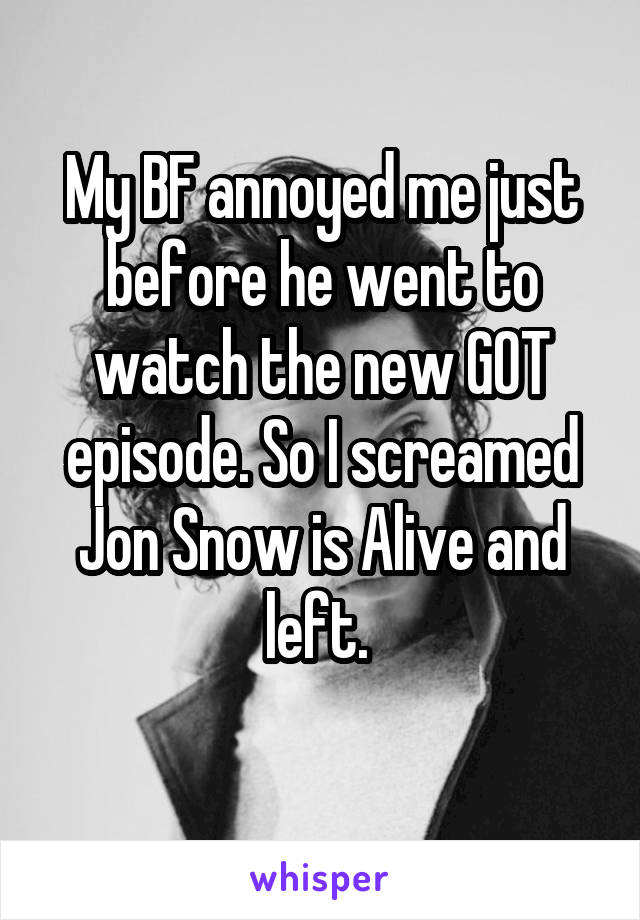 My BF annoyed me just before he went to watch the new GOT episode. So I screamed Jon Snow is Alive and left. 
