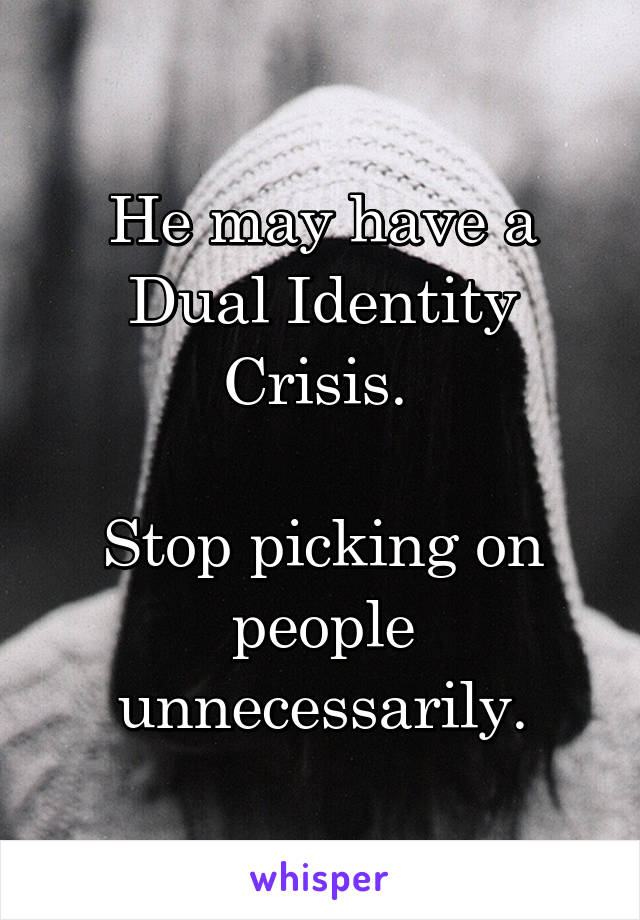 
He may have a Dual Identity Crisis. 

Stop picking on people unnecessarily.
