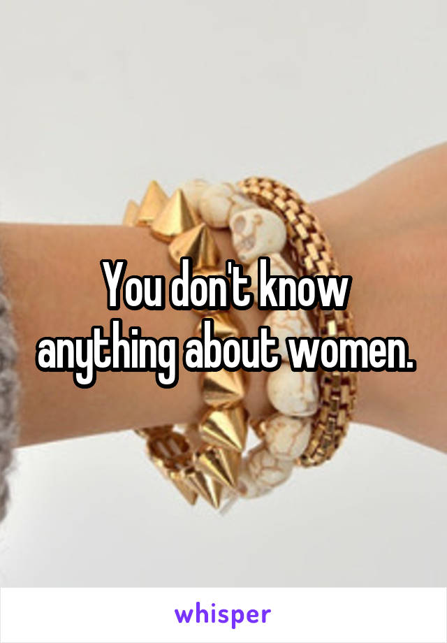 You don't know anything about women.