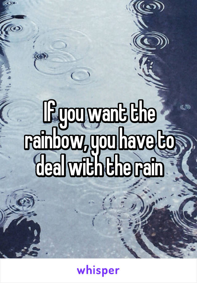 If you want the rainbow, you have to deal with the rain