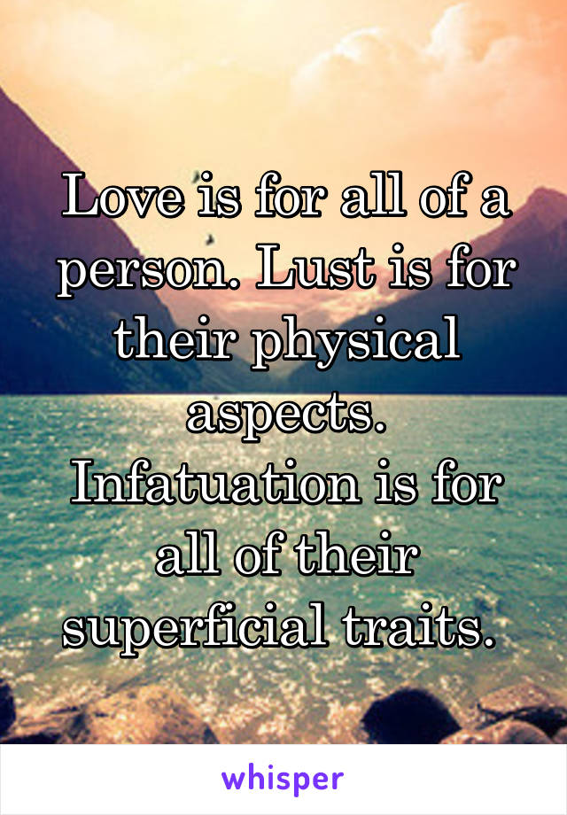 Love is for all of a person. Lust is for their physical aspects. Infatuation is for all of their superficial traits. 