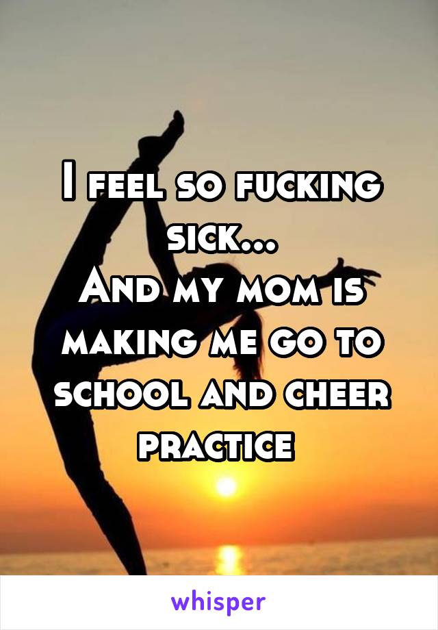 I feel so fucking sick...
And my mom is making me go to school and cheer practice 