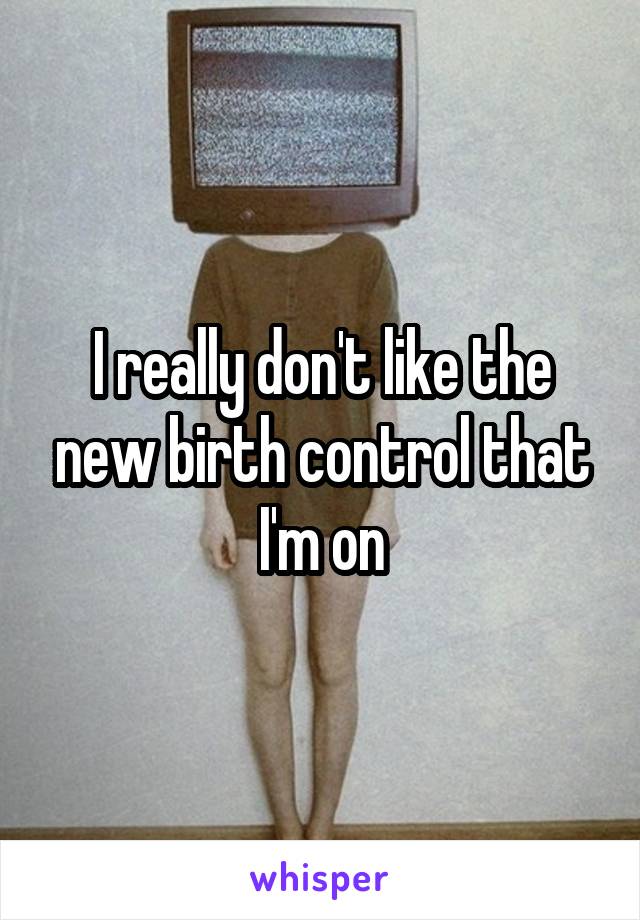 I really don't like the new birth control that I'm on