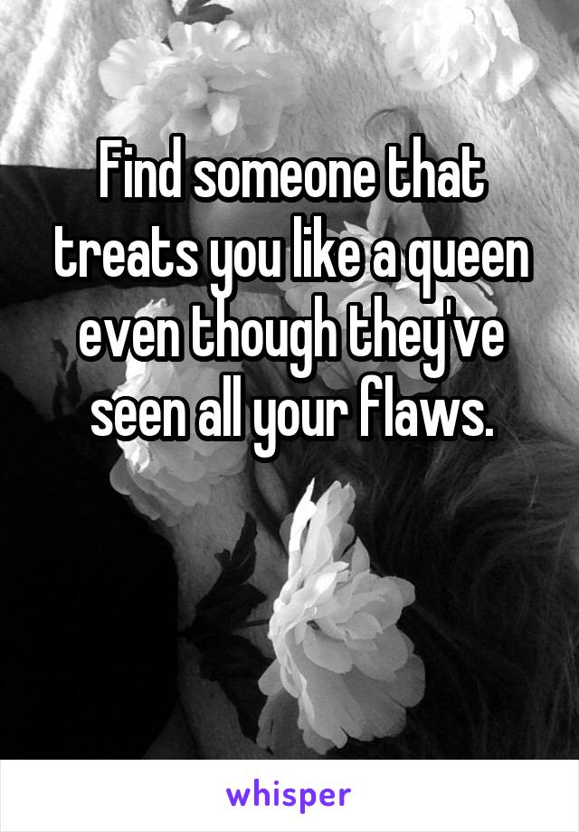 Find someone that treats you like a queen even though they've seen all your flaws.


