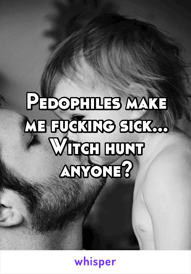 Pedophiles make me fucking sick... Witch hunt anyone?