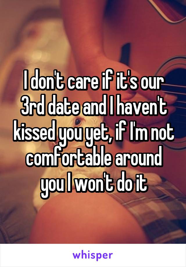 I don't care if it's our 3rd date and I haven't kissed you yet, if I'm not comfortable around you I won't do it