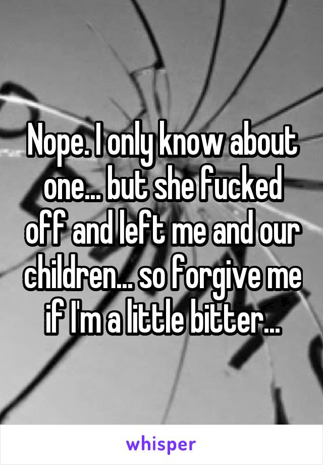 Nope. I only know about one... but she fucked off and left me and our children... so forgive me if I'm a little bitter...