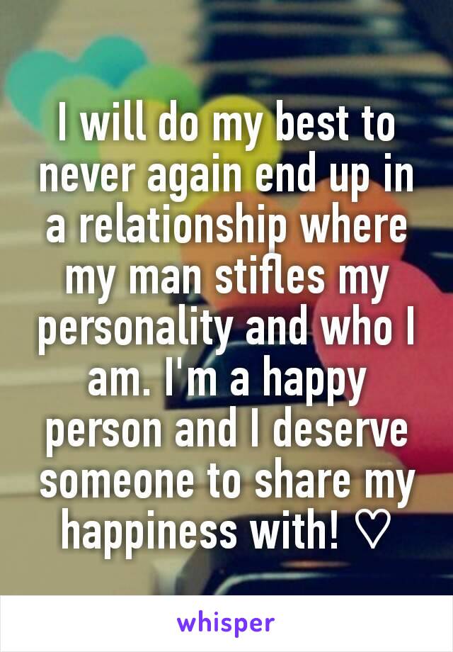 I will do my best to never again end up in a relationship where my man stifles my personality and who I am. I'm a happy person and I deserve someone to share my happiness with! ♡