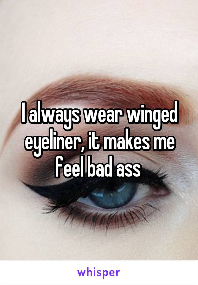 I always wear winged eyeliner, it makes me feel bad ass 