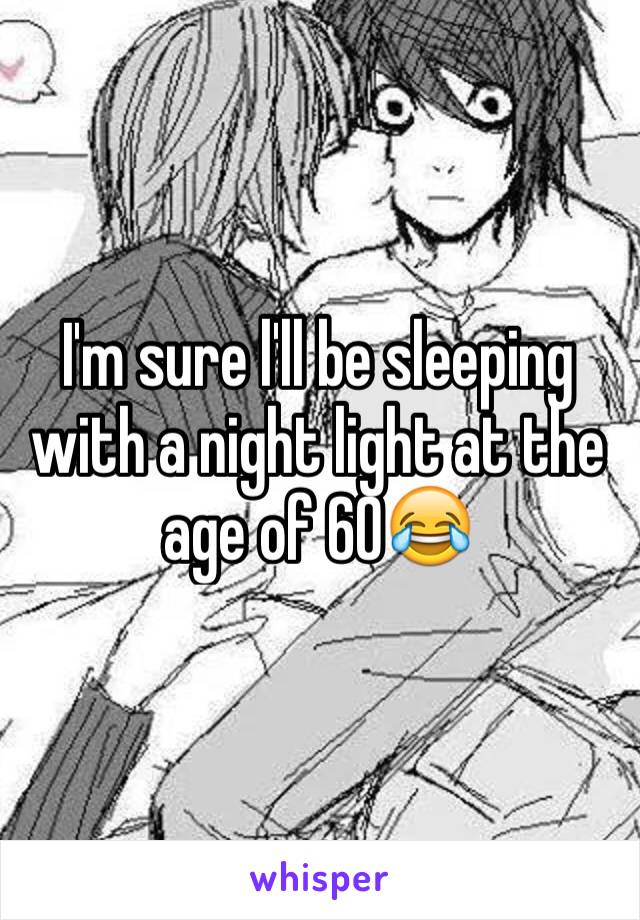 I'm sure l'll be sleeping with a night light at the age of 60😂