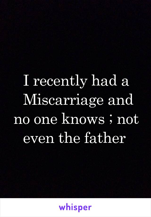 I recently had a
 Miscarriage and no one knows ; not even the father 