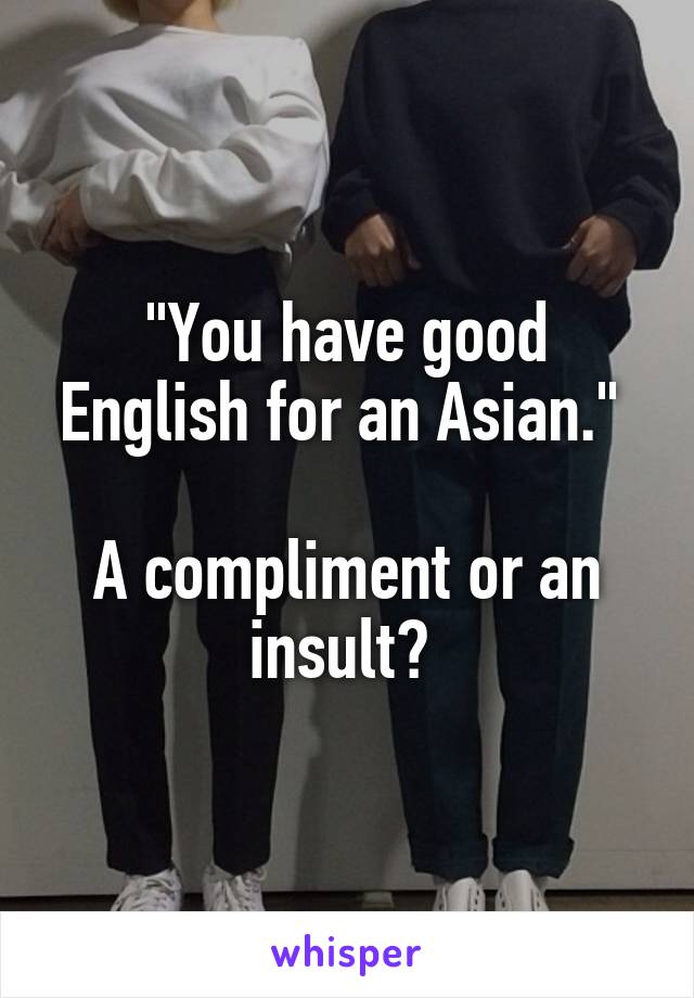 "You have good English for an Asian." 

A compliment or an insult? 