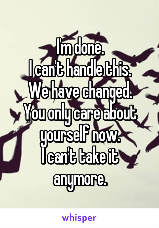 I'm done.
I can't handle this.
We have changed.
You only care about yourself now.
I can't take it anymore.