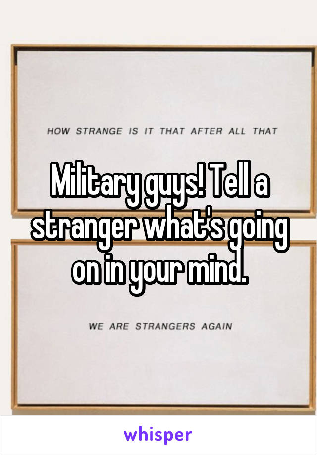 Military guys! Tell a stranger what's going on in your mind.