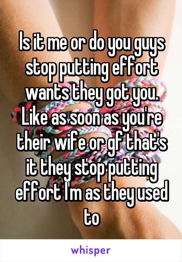 Is it me or do you guys stop putting effort wants they got you. Like as soon as you're their wife or gf that's it they stop putting effort I'm as they used to