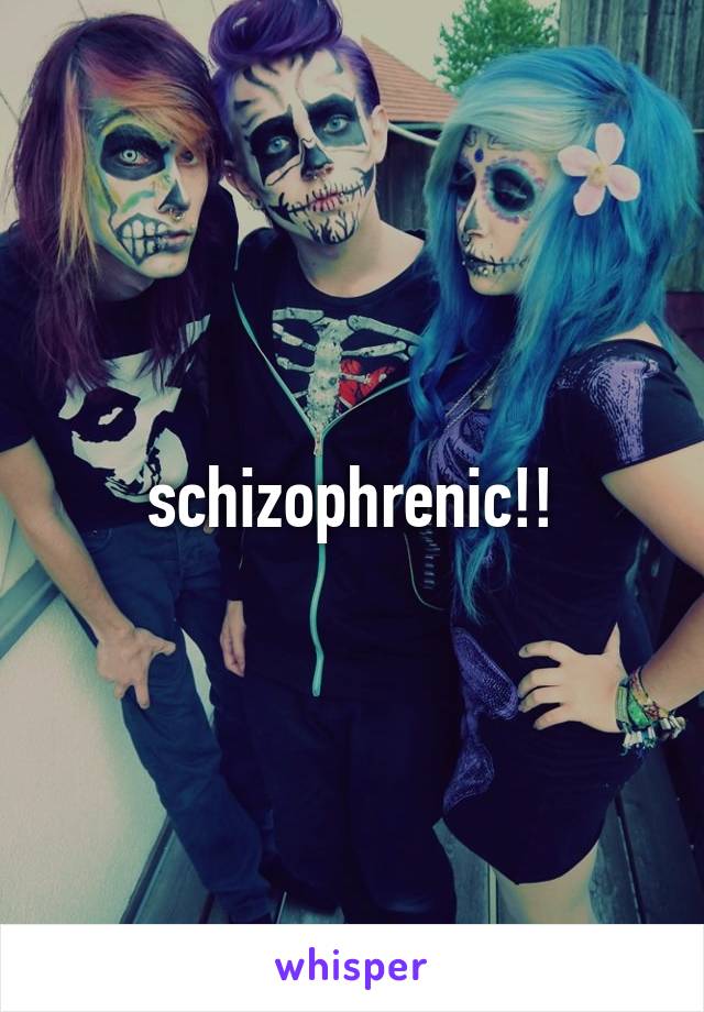 schizophrenic!!