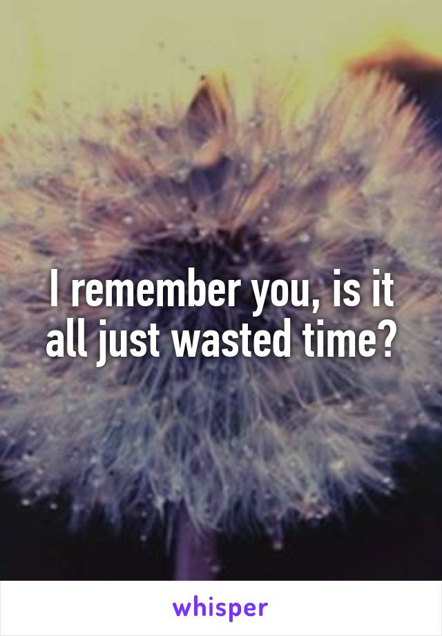 I remember you, is it all just wasted time?