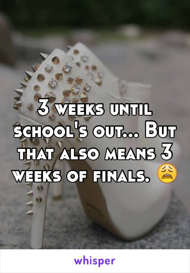 3 weeks until school's out... But that also means 3 weeks of finals. 😩