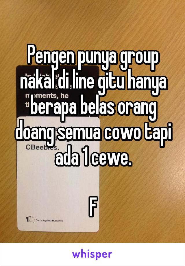 Pengen punya group nakal di line gitu hanya berapa belas orang doang semua cowo tapi ada 1 cewe.

F