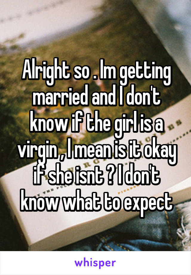 Alright so . Im getting married and I don't know if the girl is a virgin , I mean is it okay if she isnt ? I don't know what to expect