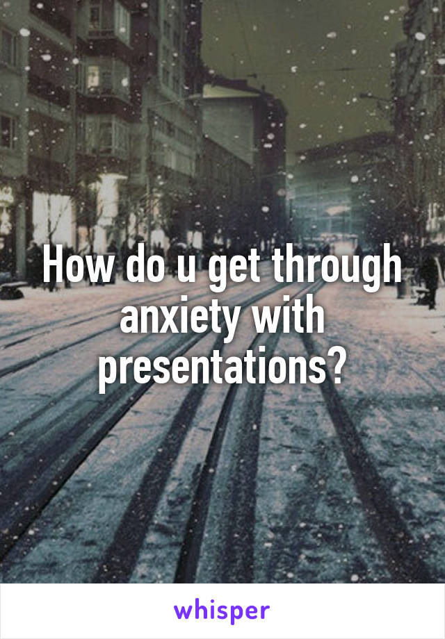 How do u get through anxiety with presentations?