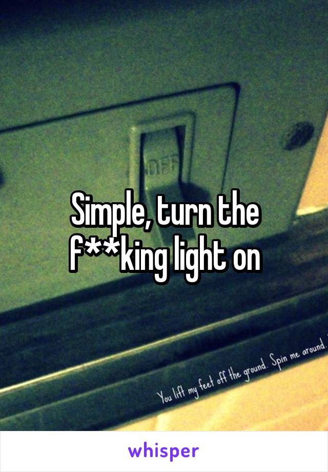 Simple, turn the f**king light on