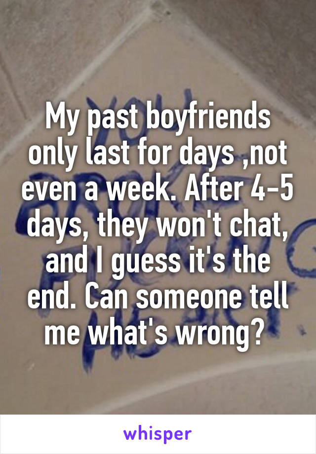 My past boyfriends only last for days ,not even a week. After 4-5 days, they won't chat, and I guess it's the end. Can someone tell me what's wrong? 