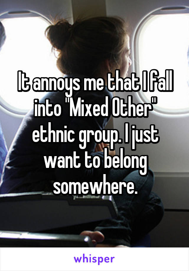 It annoys me that I fall into "Mixed Other" ethnic group. I just want to belong somewhere.