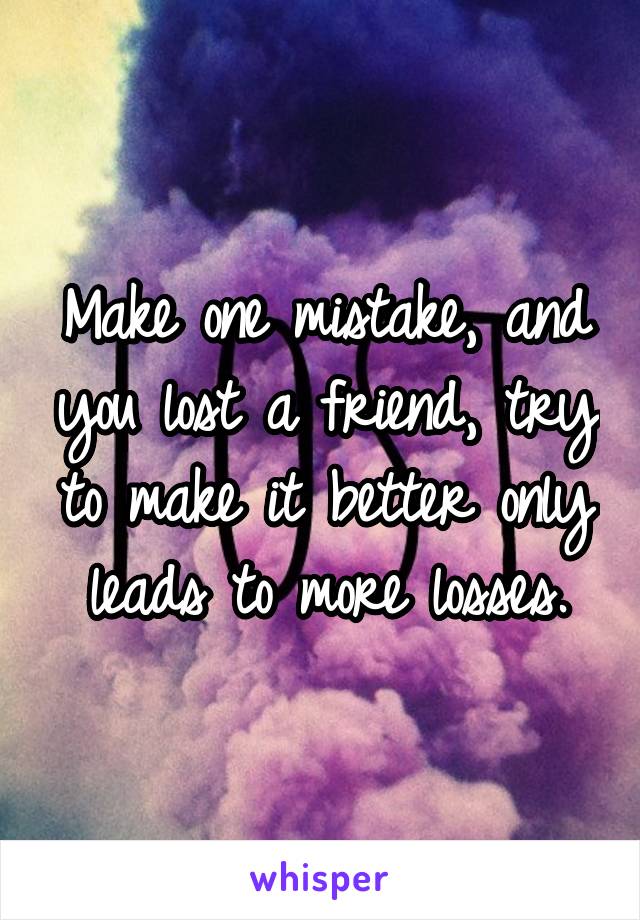 Make one mistake, and you lost a friend, try to make it better only leads to more losses.