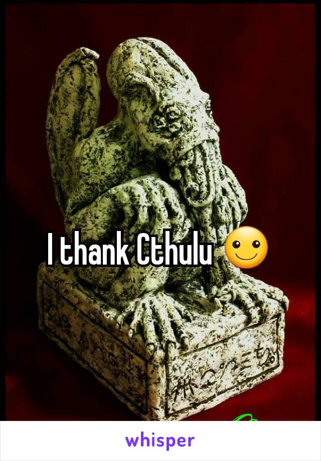 I thank Cthulu ☺