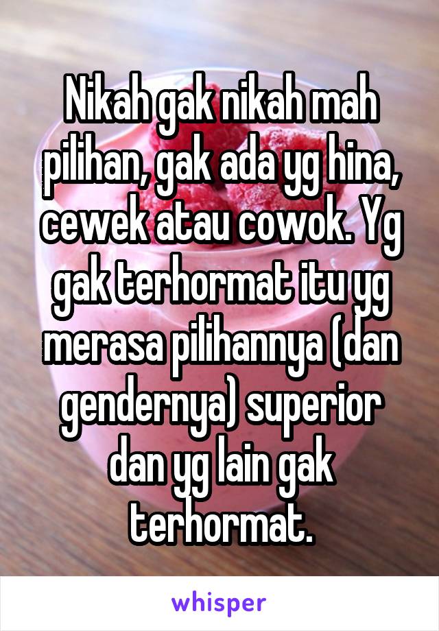 Nikah gak nikah mah pilihan, gak ada yg hina, cewek atau cowok. Yg gak terhormat itu yg merasa pilihannya (dan gendernya) superior dan yg lain gak terhormat.