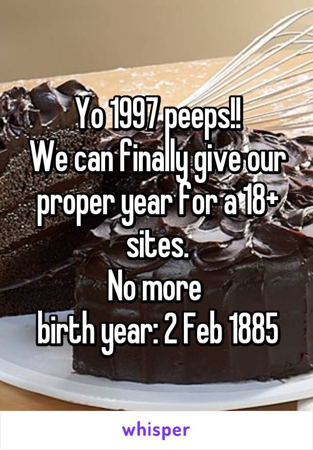 Yo 1997 peeps!!
We can finally give our proper year for a 18+ sites.
No more 
birth year: 2 Feb 1885