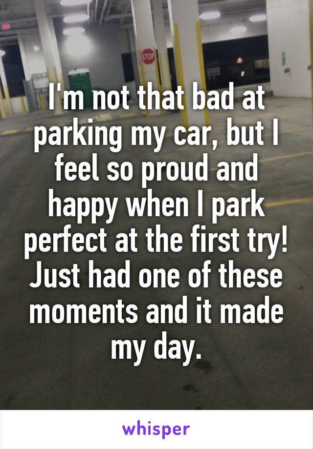 I'm not that bad at parking my car, but I feel so proud and happy when I park perfect at the first try!
Just had one of these moments and it made my day.