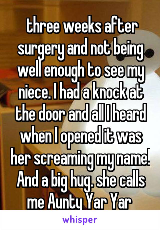  three weeks after surgery and not being well enough to see my niece. I had a knock at the door and all I heard when I opened it was her screaming my name! And a big hug. she calls me Aunty Yar Yar 