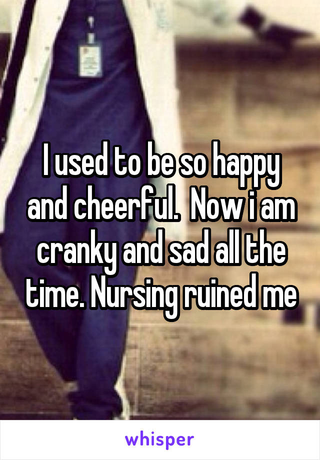 I used to be so happy and cheerful.  Now i am cranky and sad all the time. Nursing ruined me