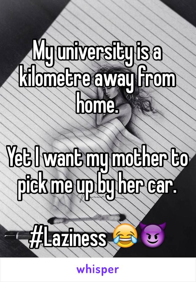 My university is a kilometre away from home.

Yet I want my mother to pick me up by her car.

#Laziness 😂😈