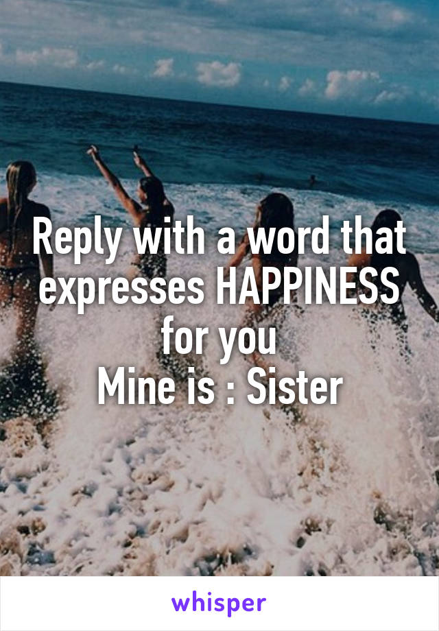 Reply with a word that expresses HAPPINESS for you
Mine is : Sister