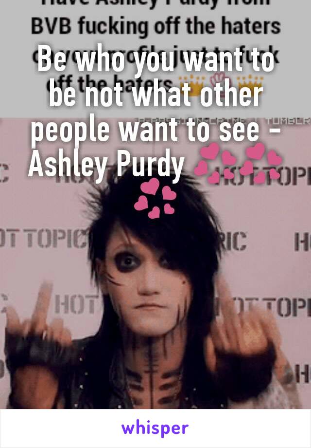 Be who you want to be not what other people want to see - Ashley Purdy 💞💞💞