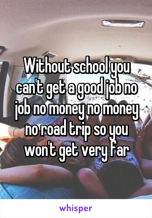 Without school you can't get a good job no job no money no money no road trip so you won't get very far