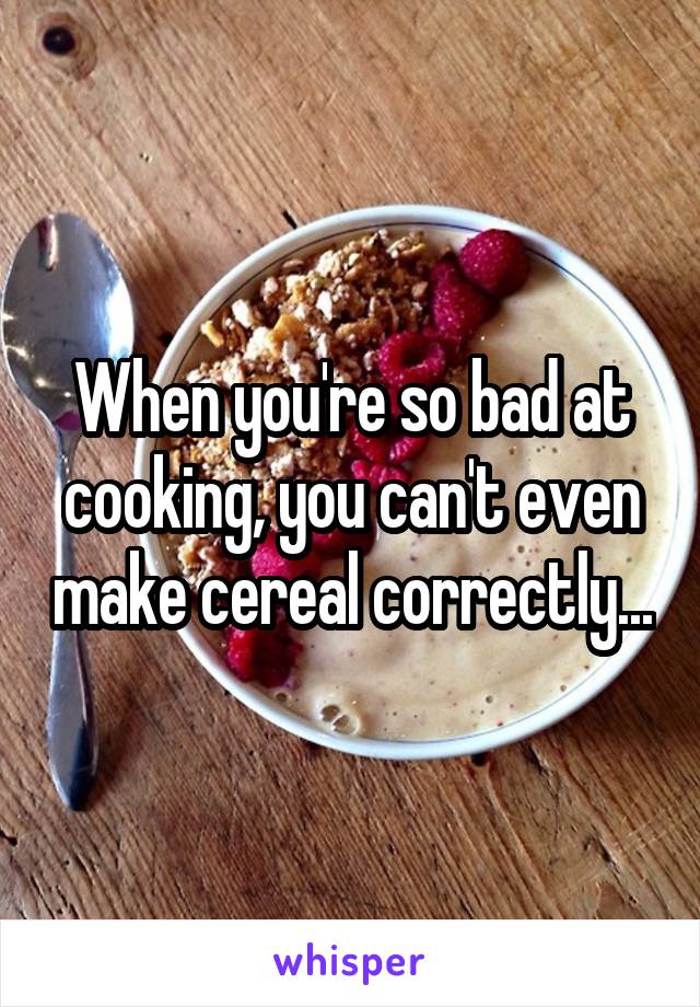 When you're so bad at cooking, you can't even make cereal correctly...