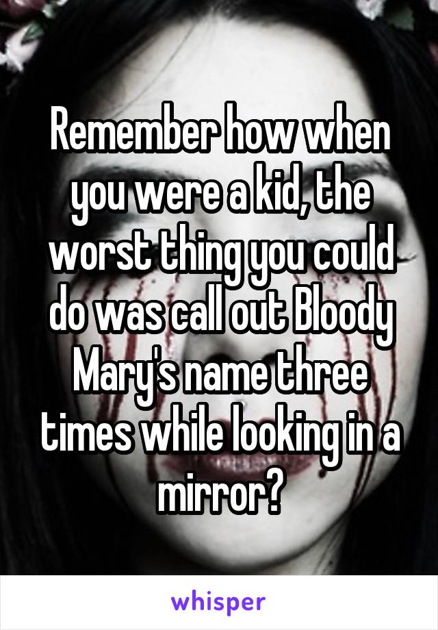 Remember how when you were a kid, the worst thing you could do was call out Bloody Mary's name three times while looking in a mirror?