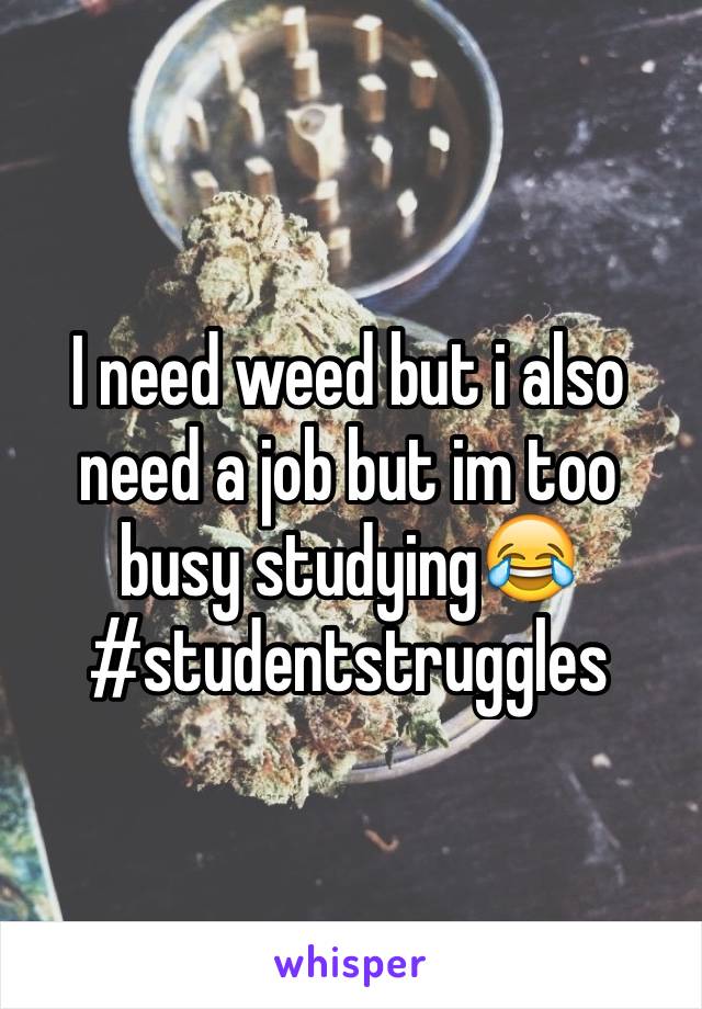 I need weed but i also need a job but im too busy studying😂
#studentstruggles